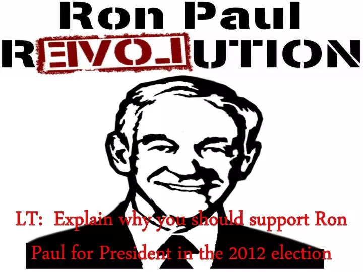 lt explain why you should support ron paul for president in the 2012 election