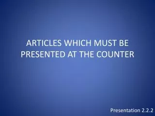 ARTICLES WHICH MUST BE PRESENTED AT THE COUNTER