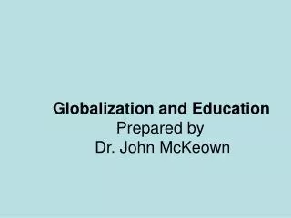 Globalization and Education Prepared by Dr. John McKeown