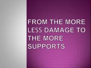 FROM THE MORE LESS DAMAGE TO THE MORE SUPPORTS