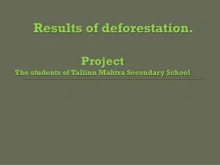 Results of deforestation. Project The students of Tallinn Mahtra Secondary School