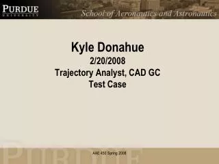 Kyle Donahue 2/20/2008 Trajectory Analyst, CAD GC Test Case