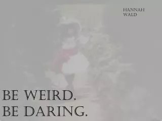 Be weird. Be daring.