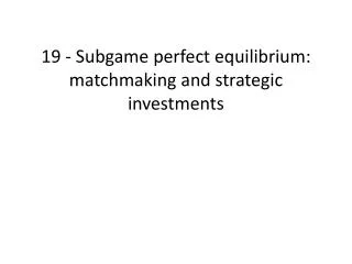 19 - Subgame perfect equilibrium: matchmaking and strategic investments