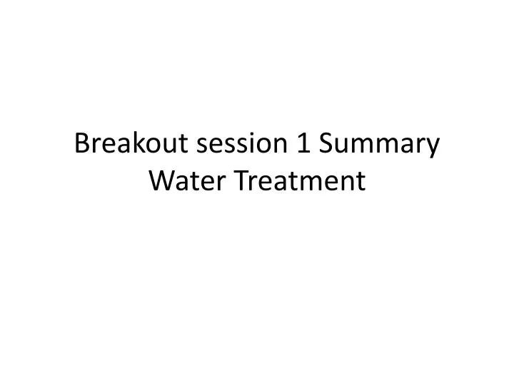 breakout session 1 summary water treatment