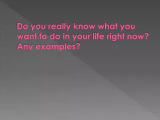 do you really know what you want to do in your life right now any examples