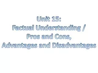 Unit 15: Factual Understanding / Pros and Cons, Advantages and Disadvantages