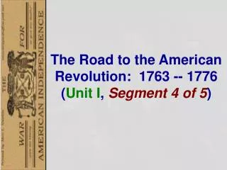 The Road to the American Revolution : 1763 -- 1776 ( Unit I , Segment 4 of 5 )