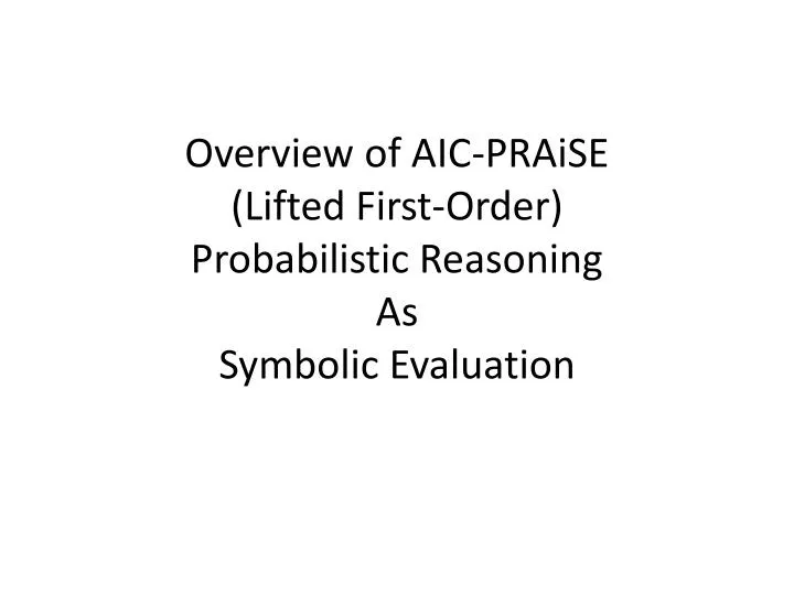 overview of aic praise lifted first order probabilistic reasoning as symbolic evaluation