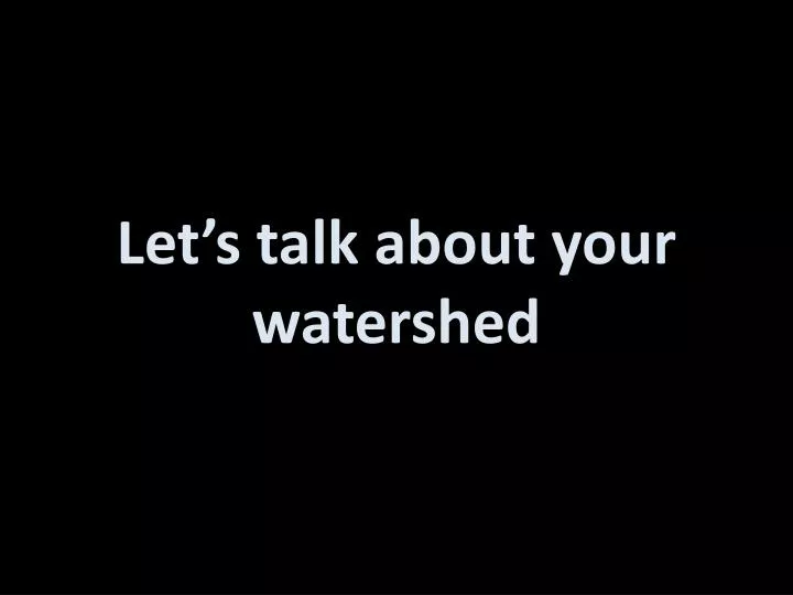 let s talk about your watershed