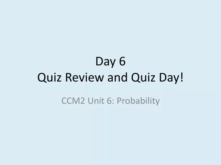 day 6 quiz review and quiz day