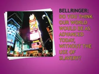 Bellringer : Do you think Our world would be as advanced today, without the use of Slavery?