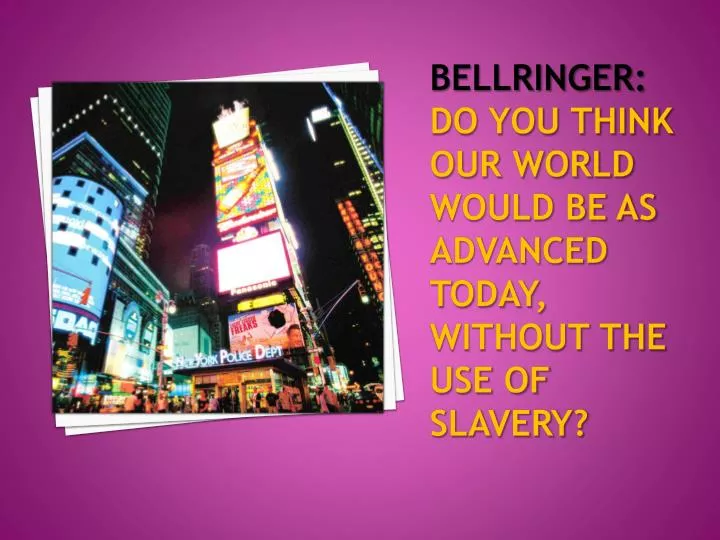 bellringer do you think our world would be as advanced today without the use of slavery