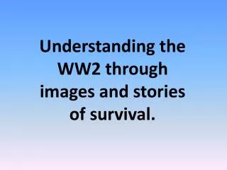 Understanding the WW2 through images and stories of survival.