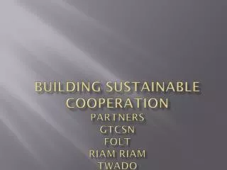 BUILDING SUSTAINABLE COOPERATION Partners GTCSN FoLT Riam Riam TWADO