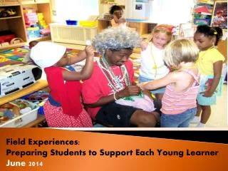 Field Experiences: Preparing Students to Support Each Young Learner June 2014