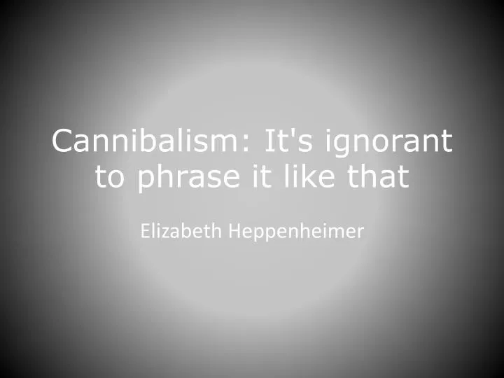 cannibalism it s ignorant to phrase it like that