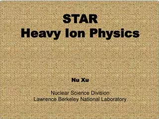 STAR Heavy Ion Physics Nu Xu Nuclear Science Division Lawrence Berkeley National Laboratory
