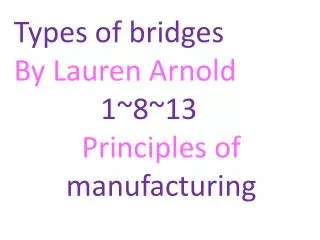 Types of bridges By Lauren Arnold 1~8~13 Principles of manufacturing