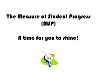 The Measure of Student Progress (MSP) A time for you to shine!