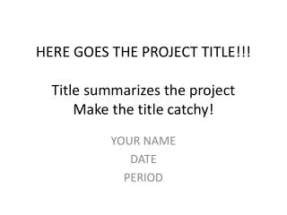 HERE GOES THE PROJECT TITLE!!! Title summarizes the project Make the title catchy!