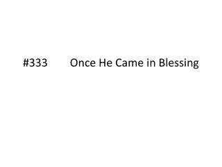 # 333 Once He Came in Blessing