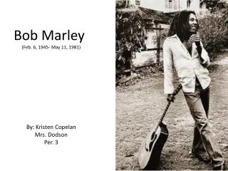 Bob Marley (Feb. 6, 1945- May 11, 1981) By: Kristen Copelan Mrs. Dodson Per. 3