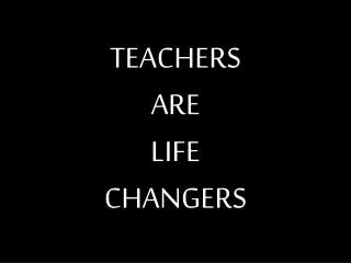TEACHERS ARE LIFE CHANGERS