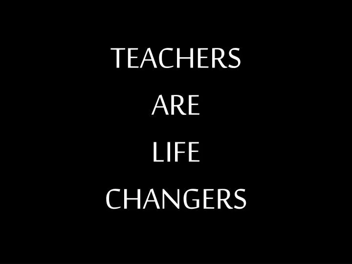 teachers are life changers