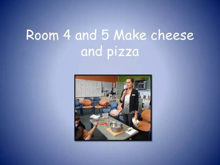 room 4 and 5 make cheese and pizza