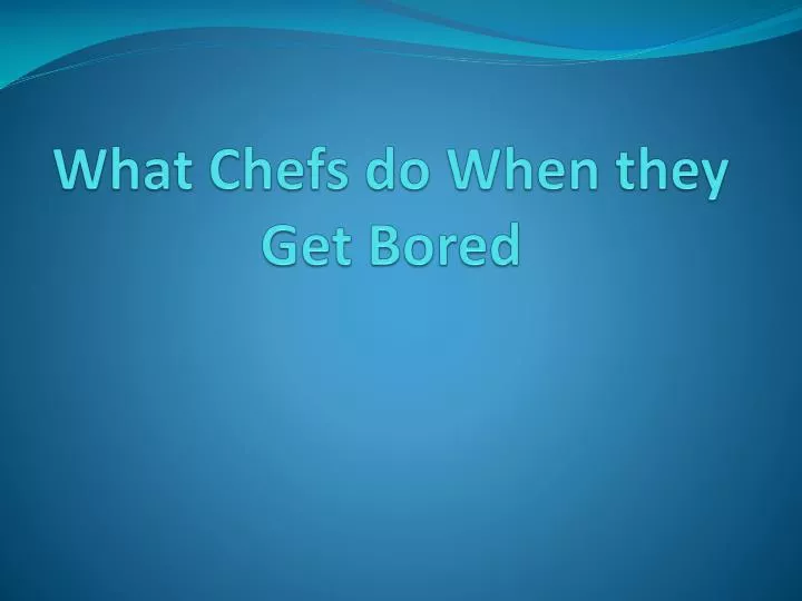 what chefs do when they get bored