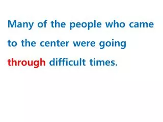 Many of the people who came to the center were going _________ difficult times.