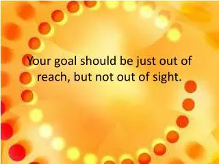 Your goal should be just out of reach, but not out of sight.