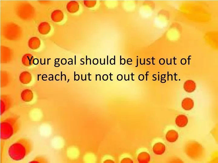 your goal should be just out of reach but not out of sight