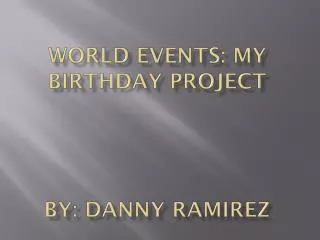 World Events: My Birthday Project By: Danny Ramirez