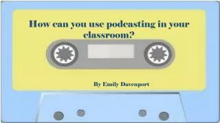 How can you use podcasting in your classroom?