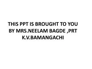 THIS PPT IS BROUGHT TO YOU BY MRS.NEELAM BAGDE ,PRT K.V.BAMANGACHI