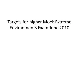 Targets for higher Mock Extreme Environments Exam June 2010