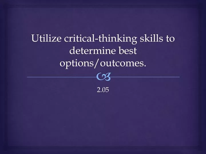 utilize critical thinking skills to determine best options outcomes