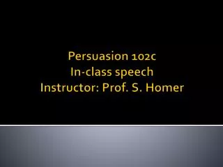 Persuasion 102c In-class speech Instructor: Prof. S. Homer