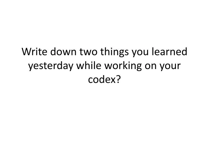 write down two things you learned yesterday while working on your codex