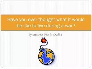Have you ever thought what it would be like to live during a war ?
