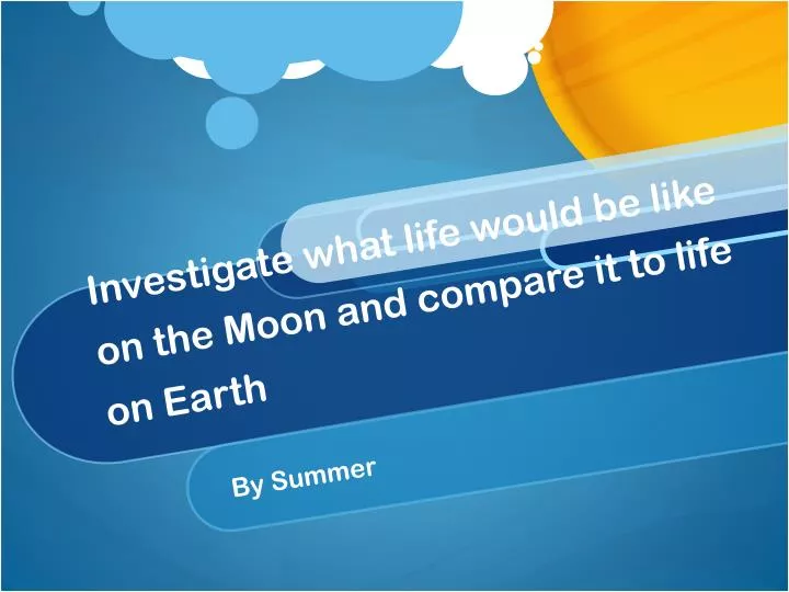 investigate what life would be like on the moon and compare it to life on earth