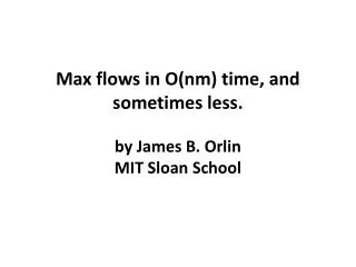Max flows in O(nm) time, and sometimes less. by James B. Orlin MIT Sloan School