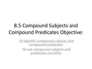 8.5 Compound Subjects and Compound Predicates Objective: