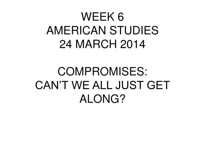 week 6 american studies 24 march 2014 compromises can t we all just get along