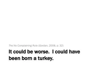 It could be worse. I could have been born a turkey.
