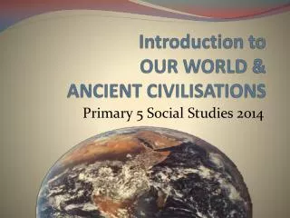 Introduction to OUR WORLD &amp; ANCIENT CIVILISATIONS