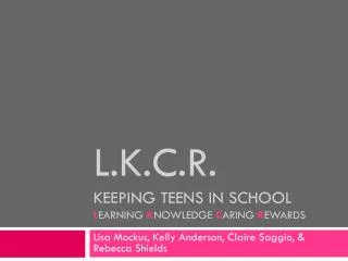 L.K.C.R. Keeping Teens in School L earning K nowledge C aring R ewards