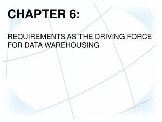 CHAPTER 6: REQUIREMENTS AS THE DRIVING FORCE FOR DATA WAREHOUSING